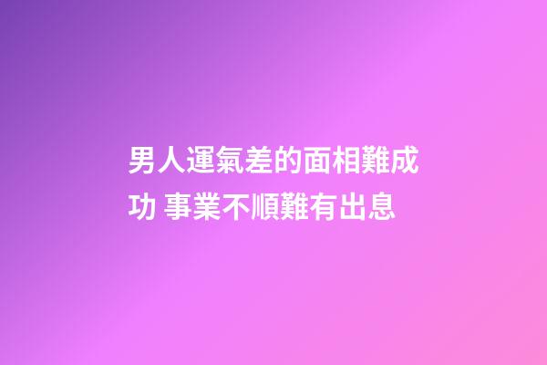 男人運氣差的面相難成功 事業不順難有出息